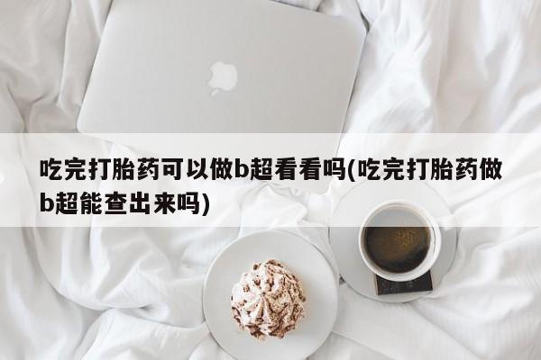 网上怎么购买流产药吃完打胎药可以做b超看看吗(吃完打胎药做b超能查出来吗)