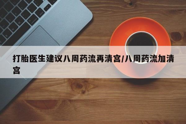 网上怎么购买流产药打胎医生建议八周药流再清宫/八周药流加清宫