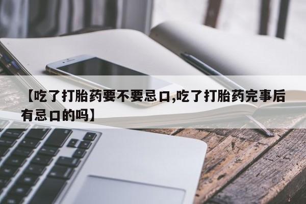 网上怎么购买流产药【吃了打胎药要不要忌口,吃了打胎药完事后有忌口的吗】