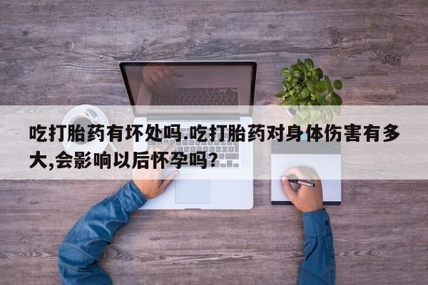网上怎么购买流产药吃打胎药有坏处吗.吃打胎药对身体伤害有多大,会影响以后怀孕吗？