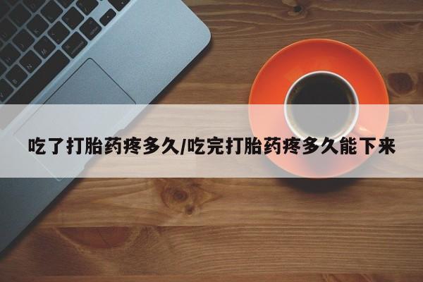 网上怎么购买流产药吃了打胎药疼多久/吃完打胎药疼多久能下来