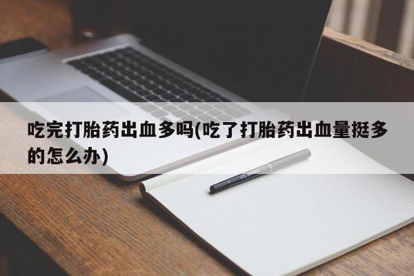 网上怎么购买流产药吃完打胎药出血多吗(吃了打胎药出血量挺多的怎么办)
