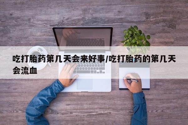 网上怎么购买流产药吃打胎药第几天会来好事/吃打胎药的第几天会流血