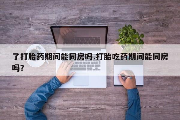 网上怎么购买流产药了打胎药期间能同房吗.打胎吃药期间能同房吗？