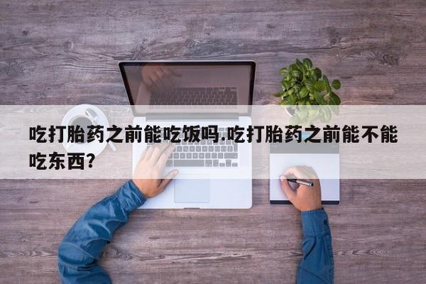 网上怎么购买流产药吃打胎药之前能吃饭吗.吃打胎药之前能不能吃东西？