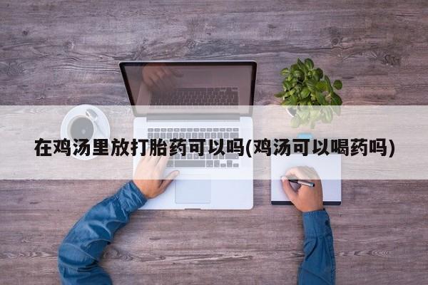 网上怎么购买流产药在鸡汤里放打胎药可以吗(鸡汤可以喝药吗)