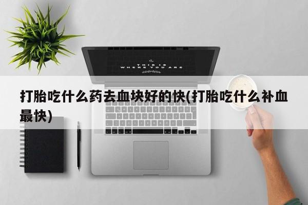 网上怎么购买流产药打胎吃什么药去血块好的快(打胎吃什么补血最快)