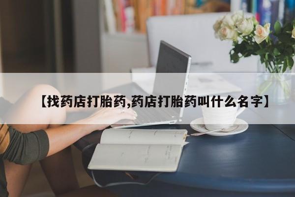 网上怎么购买流产药【找药店打胎药,药店打胎药叫什么名字】