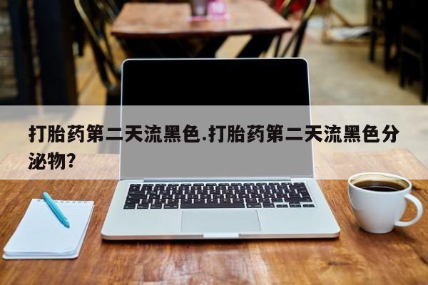 网上怎么购买流产药打胎药第二天流黑色.打胎药第二天流黑色分泌物？