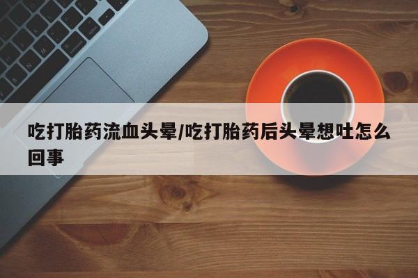 网上怎么购买流产药吃打胎药流血头晕/吃打胎药后头晕想吐怎么回事