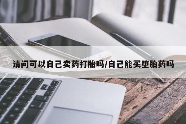 网上怎么购买流产药请问可以自己卖药打胎吗/自己能买堕胎药吗