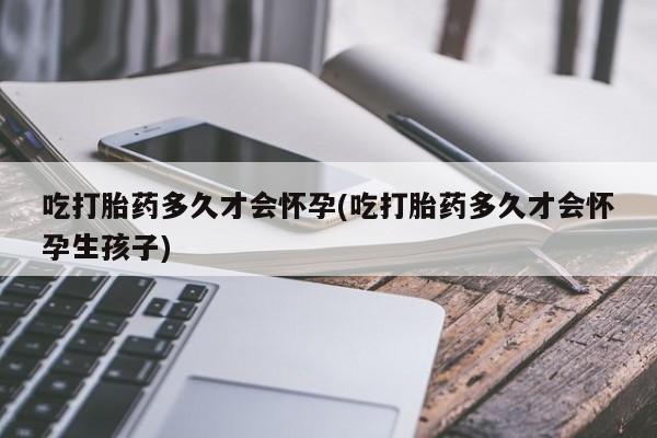 网上怎么购买流产药吃打胎药多久才会怀孕(吃打胎药多久才会怀孕生孩子)
