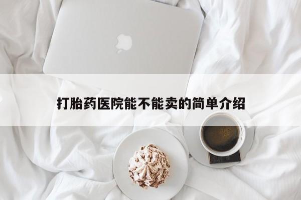 网上怎么购买流产药打胎药医院能不能卖的简单介绍