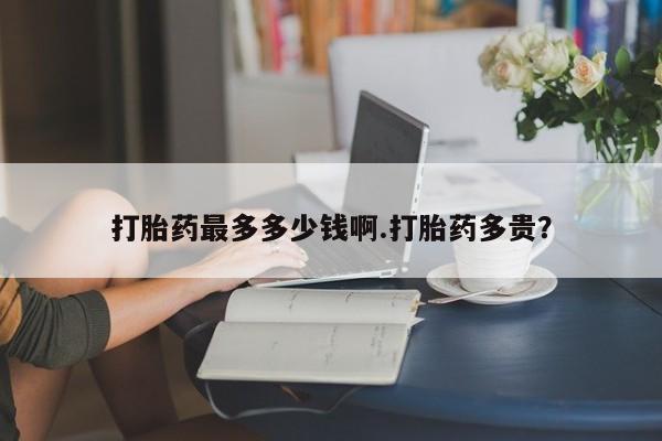 网上怎么购买流产药打胎药最多多少钱啊.打胎药多贵？
