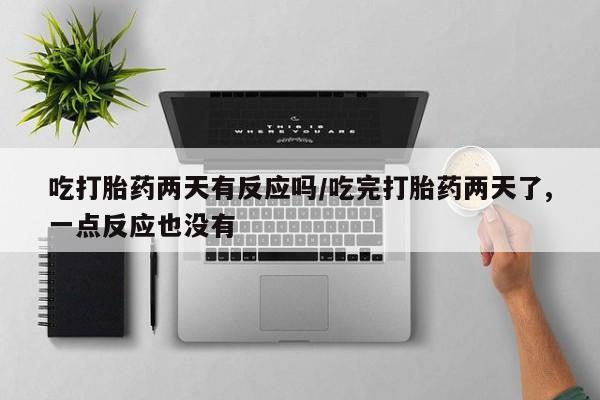 网上怎么购买流产药吃打胎药两天有反应吗/吃完打胎药两天了,一点反应也没有