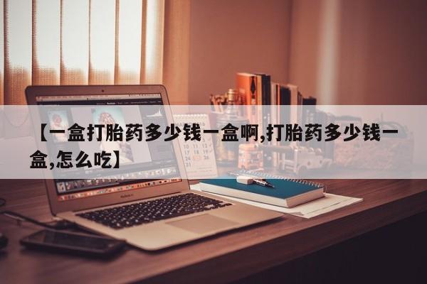 网上怎么购买流产药【一盒打胎药多少钱一盒啊,打胎药多少钱一盒,怎么吃】