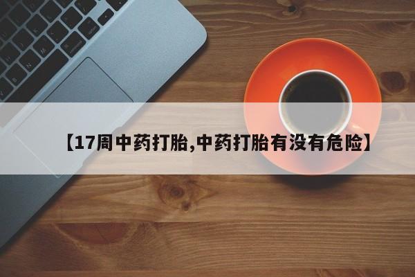 网上怎么购买流产药【17周中药打胎,中药打胎有没有危险】