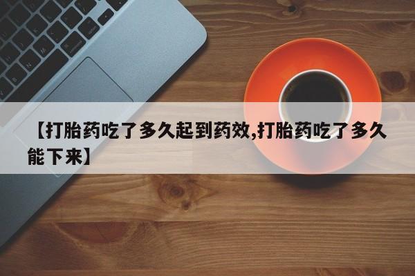 网上怎么购买流产药【打胎药吃了多久起到药效,打胎药吃了多久能下来】