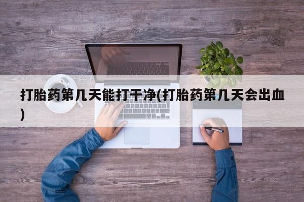 网上怎么购买流产药打胎药第几天能打干净(打胎药第几天会出血)