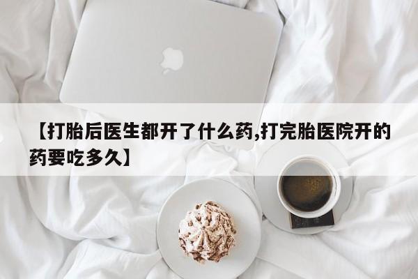 网上怎么购买流产药【打胎后医生都开了什么药,打完胎医院开的药要吃多久】
