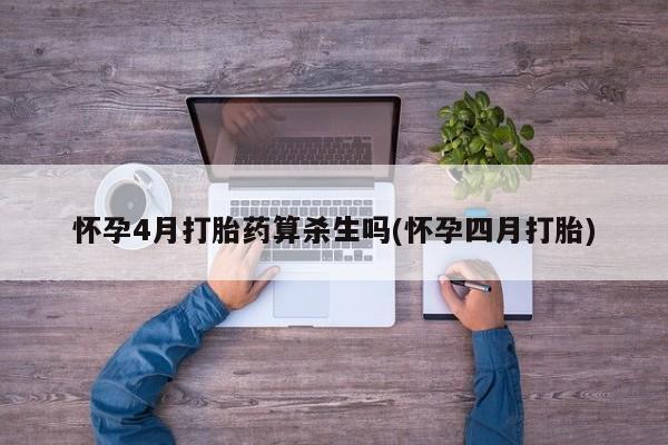 网上怎么购买流产药怀孕4月打胎药算杀生吗(怀孕四月打胎)