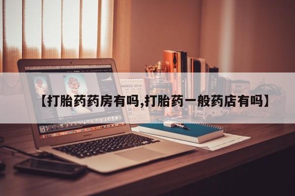 网上怎么购买流产药【打胎药药房有吗,打胎药一般药店有吗】