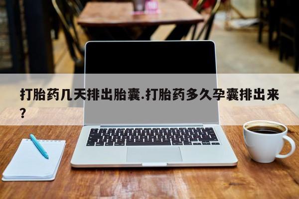 网上怎么购买流产药打胎药几天排出胎囊.打胎药多久孕囊排出来？