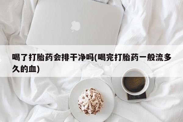 网上怎么购买流产药喝了打胎药会排干净吗(喝完打胎药一般流多久的血)