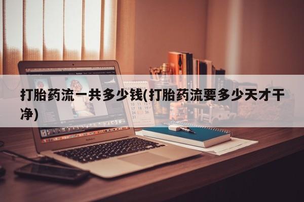 网上怎么购买流产药打胎药流一共多少钱(打胎药流要多少天才干净)
