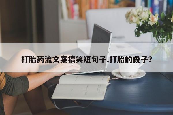 网上怎么购买流产药打胎药流文案搞笑短句子.打胎的段子？
