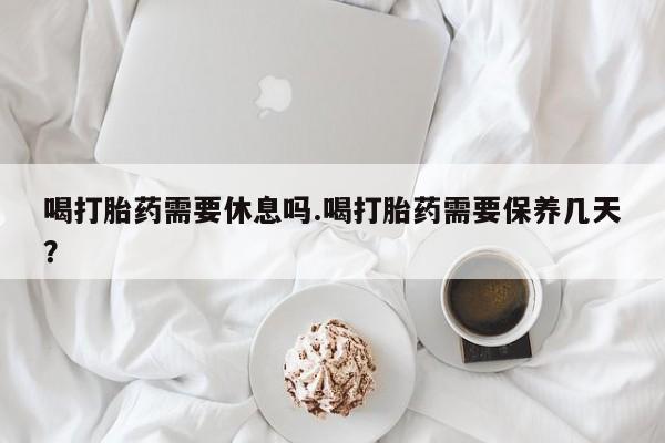 网上怎么购买流产药喝打胎药需要休息吗.喝打胎药需要保养几天？