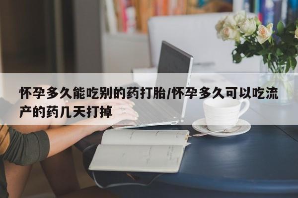 网上怎么购买流产药怀孕多久能吃别的药打胎/怀孕多久可以吃流产的药几天打掉
