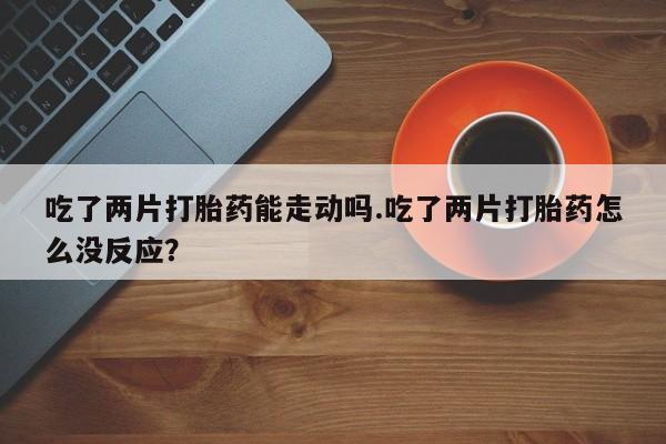 网上怎么购买流产药吃了两片打胎药能走动吗.吃了两片打胎药怎么没反应？