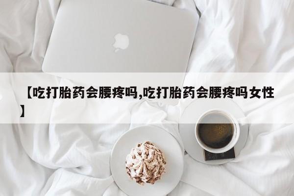 网上怎么购买流产药【吃打胎药会腰疼吗,吃打胎药会腰疼吗女性】