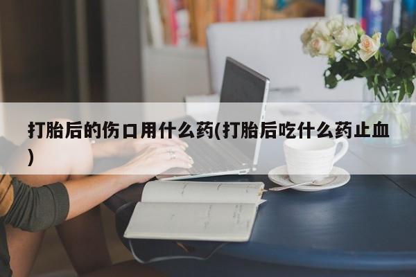 网上怎么购买流产药打胎后的伤口用什么药(打胎后吃什么药止血)