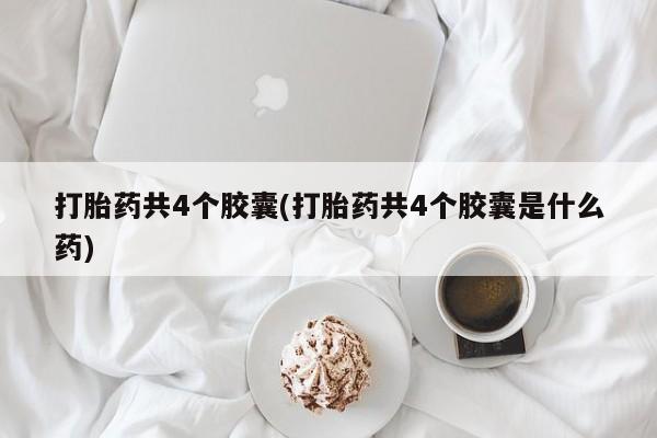 网上怎么购买流产药打胎药共4个胶囊(打胎药共4个胶囊是什么药)