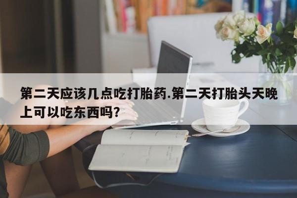网上怎么购买流产药第二天应该几点吃打胎药.第二天打胎头天晚上可以吃东西吗？
