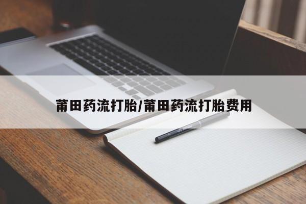网上怎么购买流产药莆田药流打胎/莆田药流打胎费用