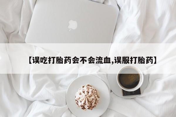 网上怎么购买流产药【误吃打胎药会不会流血,误服打胎药】