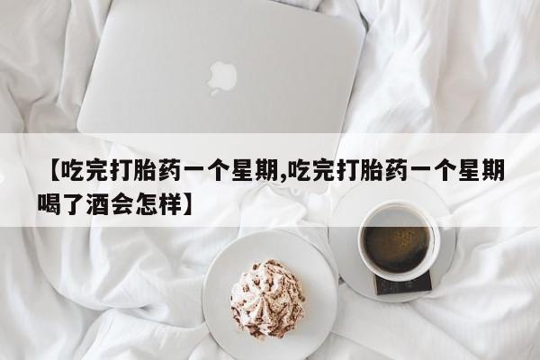 网上怎么购买流产药【吃完打胎药一个星期,吃完打胎药一个星期喝了酒会怎样】