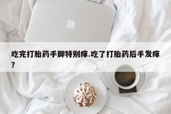 网上怎么购买流产药吃完打胎药手脚特别痒.吃了打胎药后手发痒？