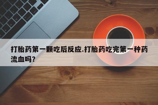网上怎么购买流产药打胎药第一颗吃后反应.打胎药吃完第一种药流血吗？