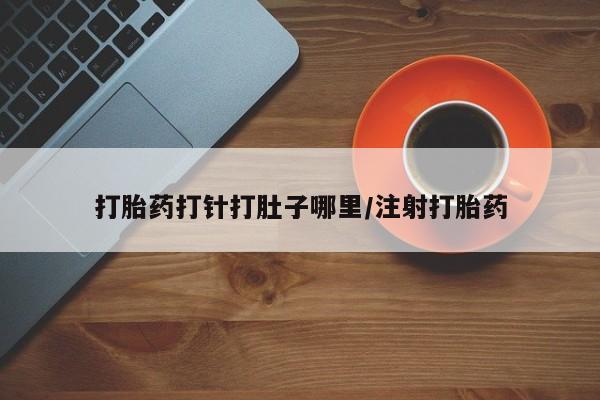 网上怎么购买流产药打胎药打针打肚子哪里/注射打胎药