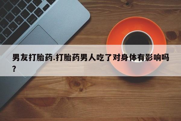 网上怎么购买流产药男友打胎药.打胎药男人吃了对身体有影响吗？