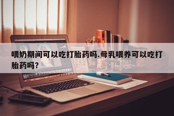 网上怎么购买流产药喂奶期间可以吃打胎药吗.母乳喂养可以吃打胎药吗？