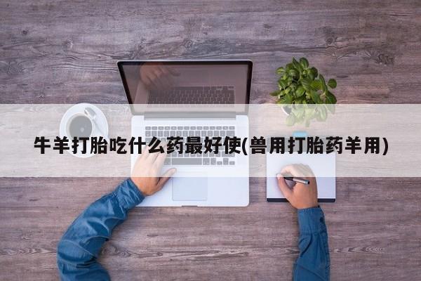 网上怎么购买流产药牛羊打胎吃什么药最好使(兽用打胎药羊用)