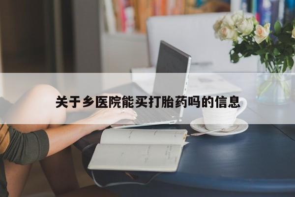 网上怎么购买流产药关于乡医院能买打胎药吗的信息