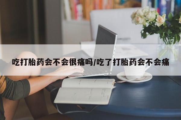 网上怎么购买流产药吃打胎药会不会很痛吗/吃了打胎药会不会痛