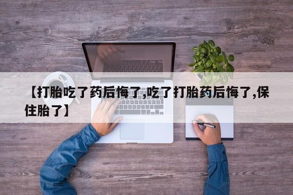 网上怎么购买流产药【打胎吃了药后悔了,吃了打胎药后悔了,保住胎了】