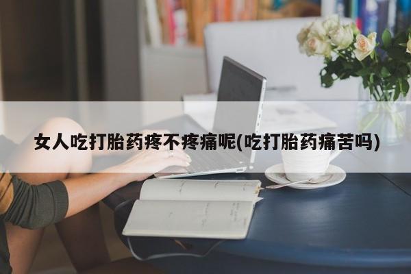 网上怎么购买流产药女人吃打胎药疼不疼痛呢(吃打胎药痛苦吗)